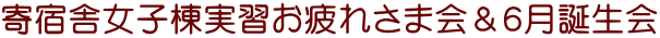 寄宿舎女子棟実習お疲れさま会&6月誕生会